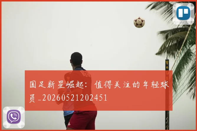 国足新星崛起:值得关注的年轻球员_20260521202451