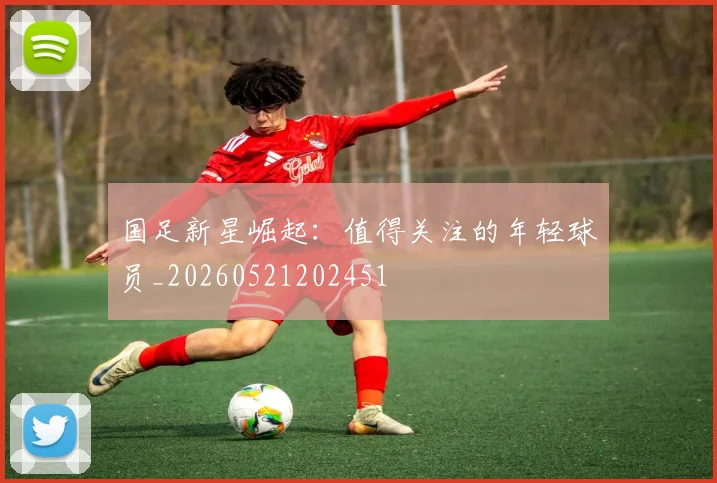 国足新星崛起:值得关注的年轻球员_20260521202451