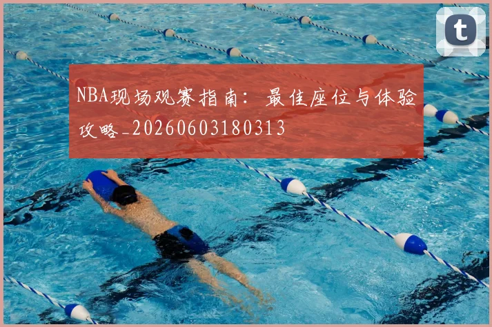 NBA现场观赛指南:最佳座位与体验攻略_20260603180313