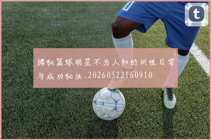 揭秘篮球明星不为人知的训练日常与成功秘诀_20260522160910