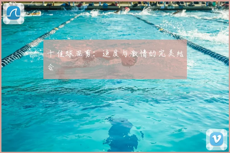 十佳球混剪:速度与激情的完美结合