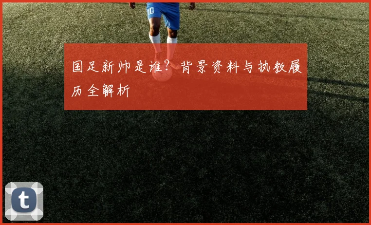 国足新帅是谁?背景资料与执教履历全解析
