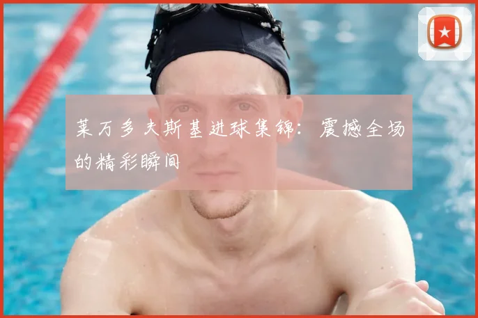 莱万多夫斯基进球集锦:震撼全场的精彩瞬间
