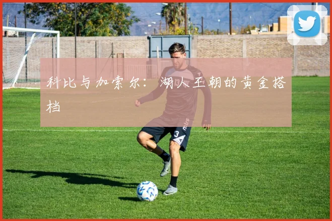 科比与加索尔:湖人王朝的黄金搭档