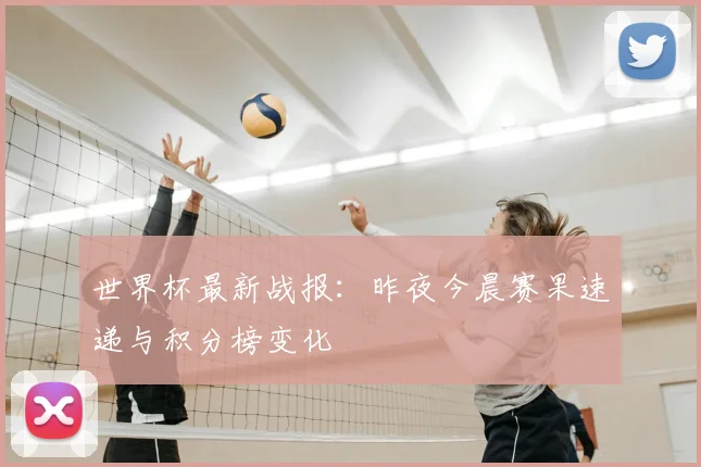 世界杯最新战报:昨夜今晨赛果速递与积分榜变化