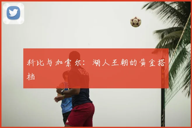 科比与加索尔:湖人王朝的黄金搭档