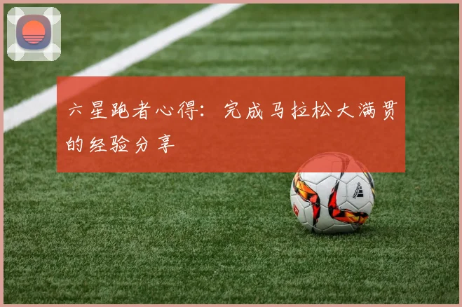 六星跑者心得:完成马拉松大满贯的经验分享