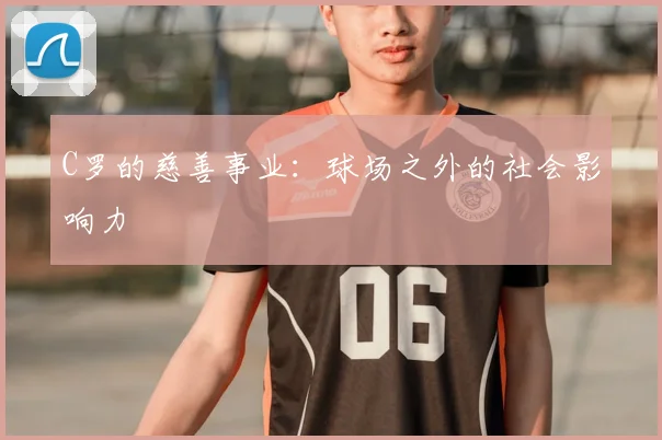 C罗的慈善事业:球场之外的社会影响力