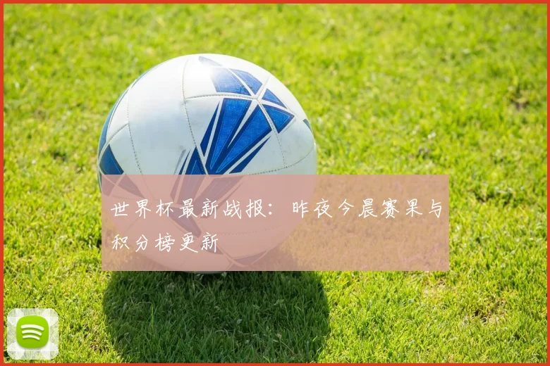 世界杯最新战报:昨夜今晨赛果与积分榜更新