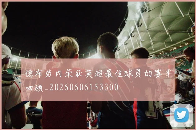德布劳内荣获英超最佳球员的赛季回顾_20260606153300