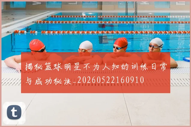 揭秘篮球明星不为人知的训练日常与成功秘诀_20260522160910