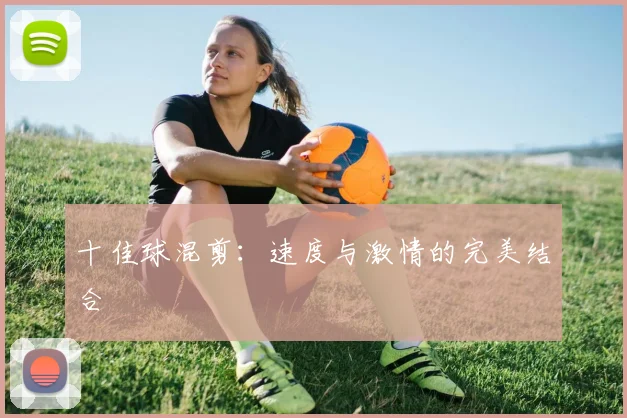 十佳球混剪:速度与激情的完美结合