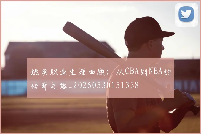 姚明职业生涯回顾：从CBA到NBA的传奇之路_20260530151338